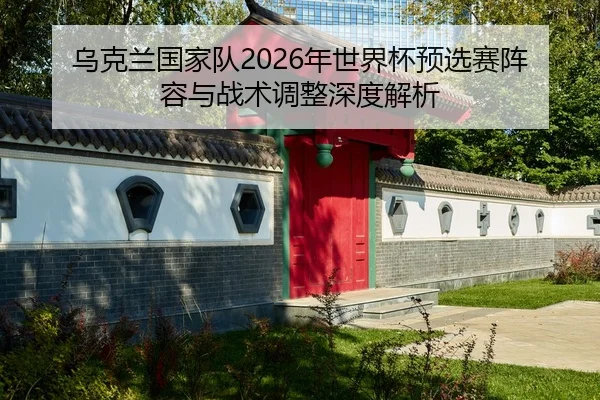 乌克兰国家队2026年世界杯预选赛阵容与战术调整深度解析